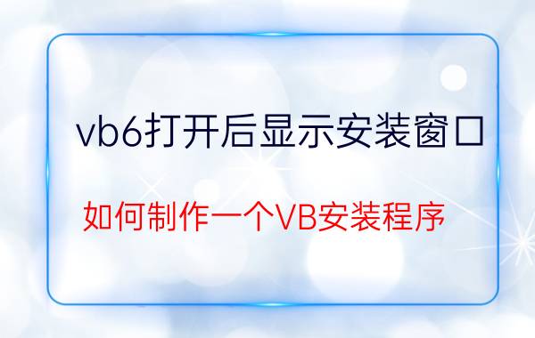 vb6打开后显示安装窗口 如何制作一个VB安装程序？